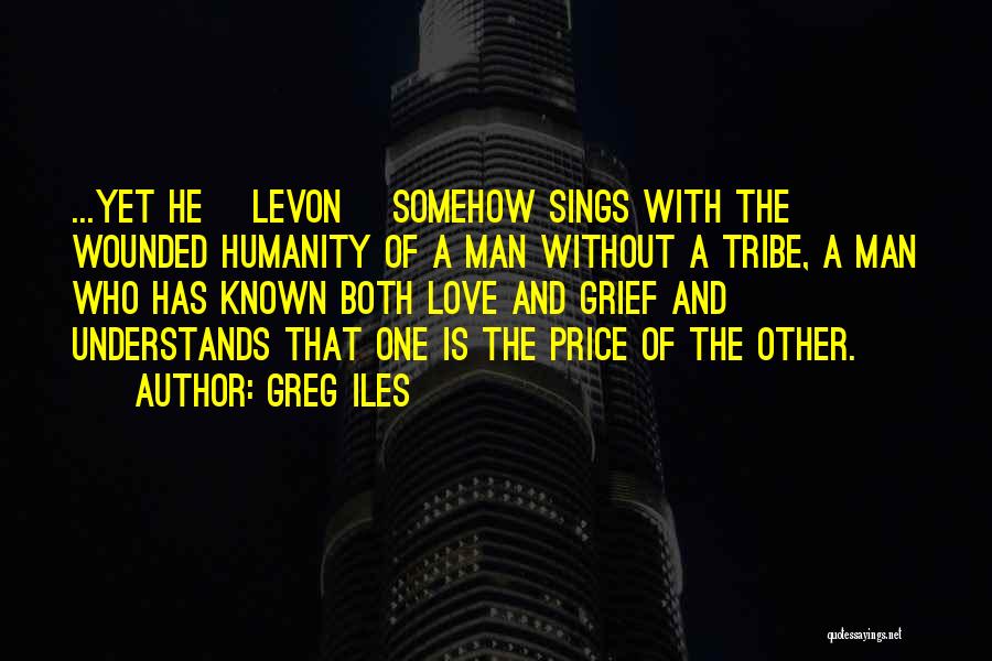Greg Iles Quotes: ...yet He [levon] Somehow Sings With The Wounded Humanity Of A Man Without A Tribe, A Man Who Has Known