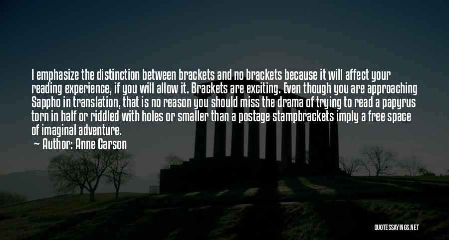 Anne Carson Quotes: I Emphasize The Distinction Between Brackets And No Brackets Because It Will Affect Your Reading Experience, If You Will Allow