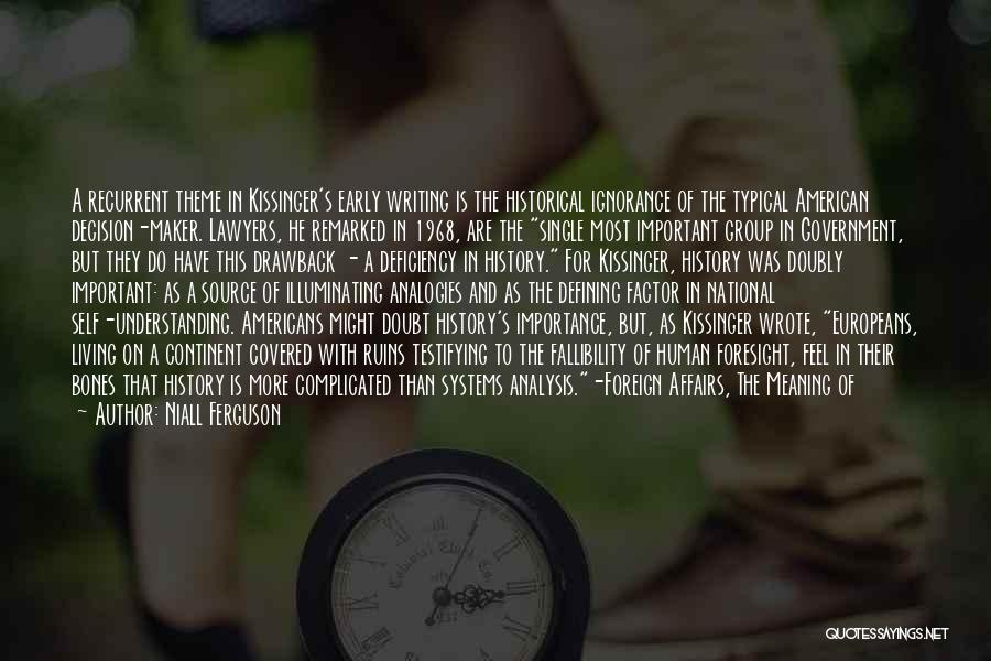 Niall Ferguson Quotes: A Recurrent Theme In Kissinger's Early Writing Is The Historical Ignorance Of The Typical American Decision-maker. Lawyers, He Remarked In