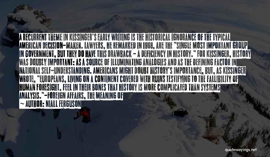 Niall Ferguson Quotes: A Recurrent Theme In Kissinger's Early Writing Is The Historical Ignorance Of The Typical American Decision-maker. Lawyers, He Remarked In