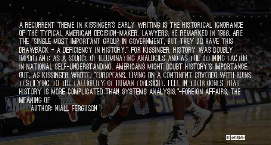 Niall Ferguson Quotes: A Recurrent Theme In Kissinger's Early Writing Is The Historical Ignorance Of The Typical American Decision-maker. Lawyers, He Remarked In