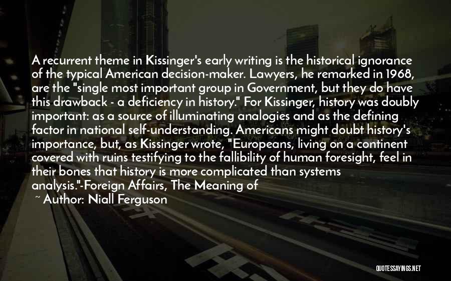 Niall Ferguson Quotes: A Recurrent Theme In Kissinger's Early Writing Is The Historical Ignorance Of The Typical American Decision-maker. Lawyers, He Remarked In