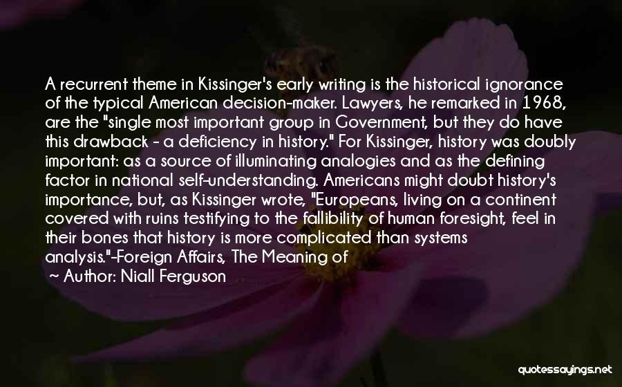 Niall Ferguson Quotes: A Recurrent Theme In Kissinger's Early Writing Is The Historical Ignorance Of The Typical American Decision-maker. Lawyers, He Remarked In