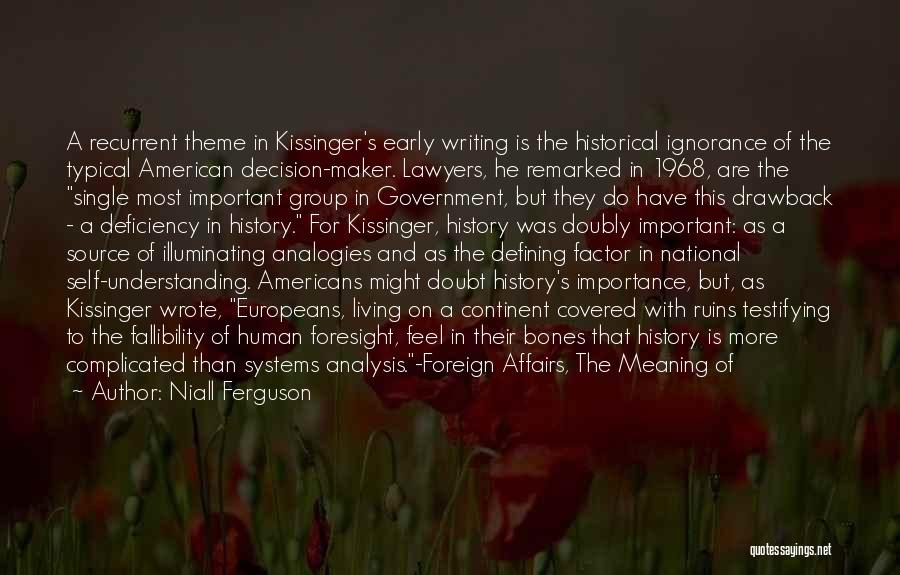 Niall Ferguson Quotes: A Recurrent Theme In Kissinger's Early Writing Is The Historical Ignorance Of The Typical American Decision-maker. Lawyers, He Remarked In