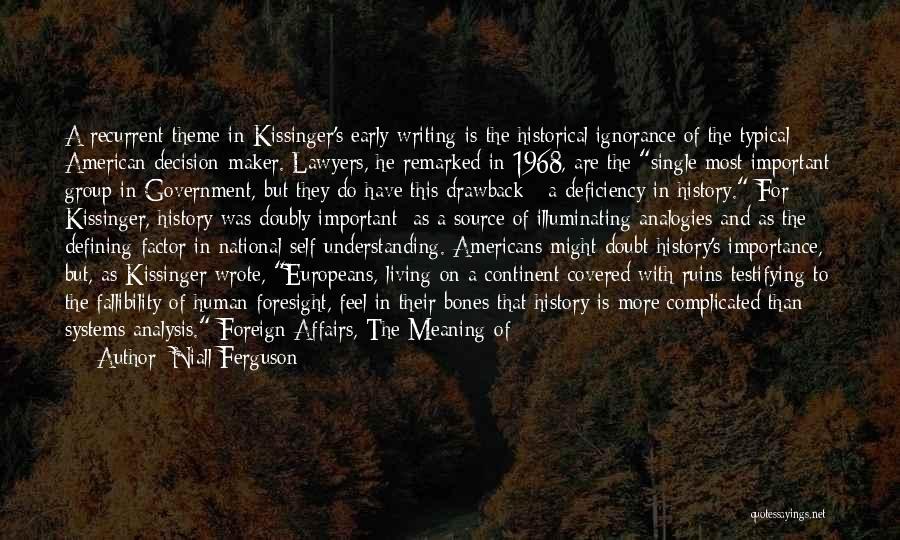 Niall Ferguson Quotes: A Recurrent Theme In Kissinger's Early Writing Is The Historical Ignorance Of The Typical American Decision-maker. Lawyers, He Remarked In