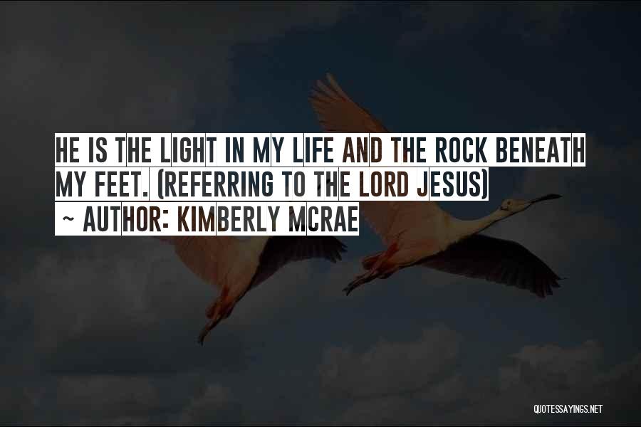 Kimberly McRae Quotes: He Is The Light In My Life And The Rock Beneath My Feet. (referring To The Lord Jesus)