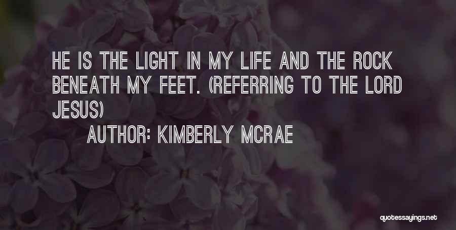 Kimberly McRae Quotes: He Is The Light In My Life And The Rock Beneath My Feet. (referring To The Lord Jesus)