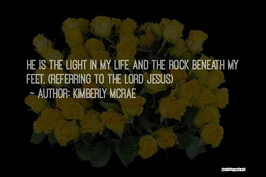 Kimberly McRae Quotes: He Is The Light In My Life And The Rock Beneath My Feet. (referring To The Lord Jesus)