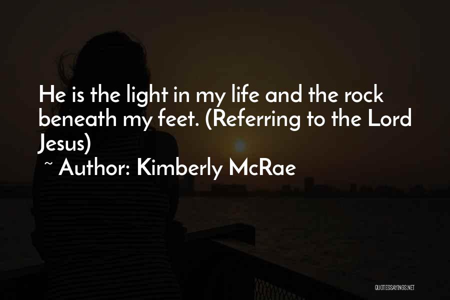 Kimberly McRae Quotes: He Is The Light In My Life And The Rock Beneath My Feet. (referring To The Lord Jesus)