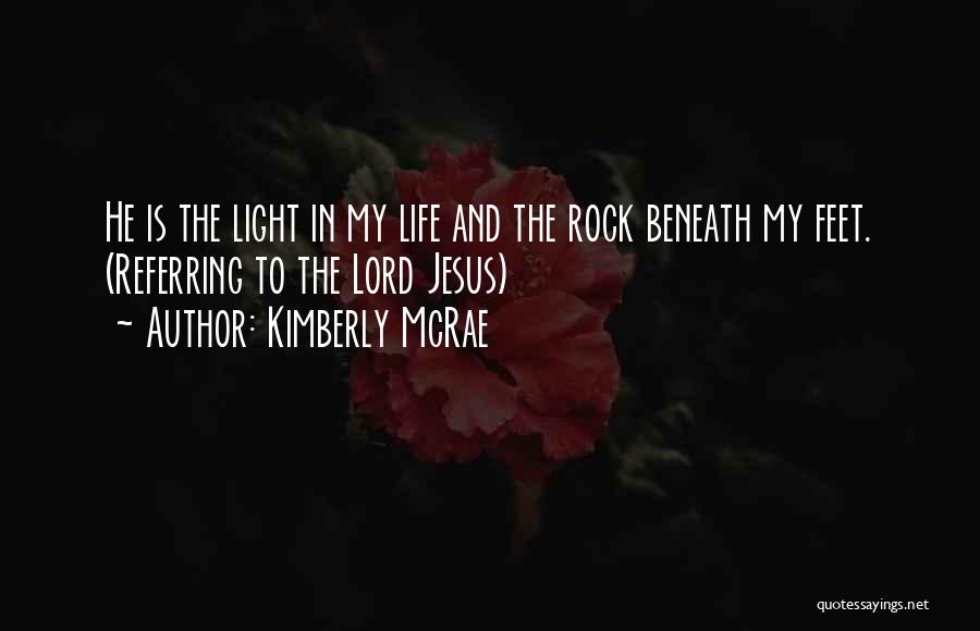 Kimberly McRae Quotes: He Is The Light In My Life And The Rock Beneath My Feet. (referring To The Lord Jesus)