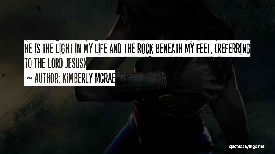 Kimberly McRae Quotes: He Is The Light In My Life And The Rock Beneath My Feet. (referring To The Lord Jesus)