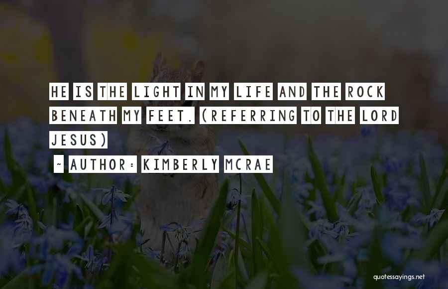 Kimberly McRae Quotes: He Is The Light In My Life And The Rock Beneath My Feet. (referring To The Lord Jesus)