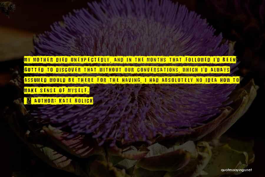 Kate Bolick Quotes: My Mother Died Unexpectedly, And In The Months That Followed I'd Been Gutted To Discover That Without Our Conversations, Which