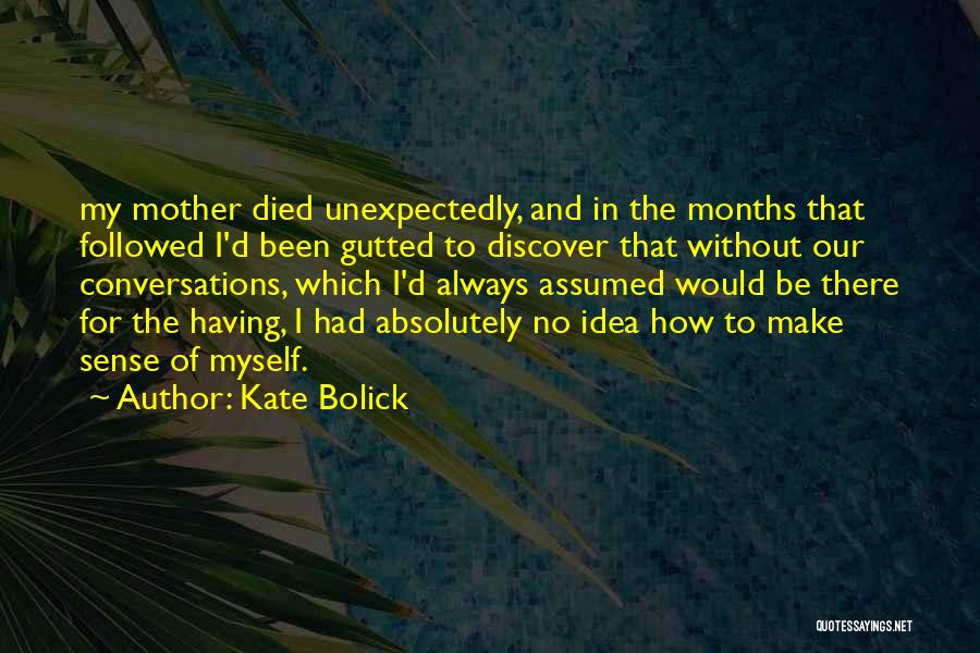 Kate Bolick Quotes: My Mother Died Unexpectedly, And In The Months That Followed I'd Been Gutted To Discover That Without Our Conversations, Which