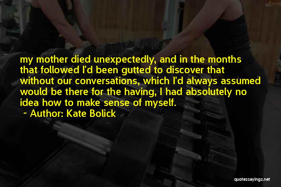 Kate Bolick Quotes: My Mother Died Unexpectedly, And In The Months That Followed I'd Been Gutted To Discover That Without Our Conversations, Which