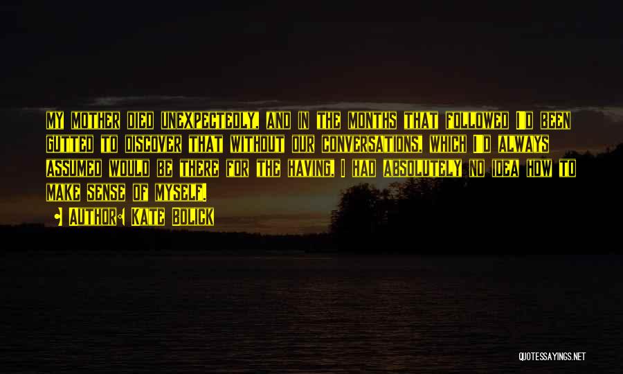 Kate Bolick Quotes: My Mother Died Unexpectedly, And In The Months That Followed I'd Been Gutted To Discover That Without Our Conversations, Which