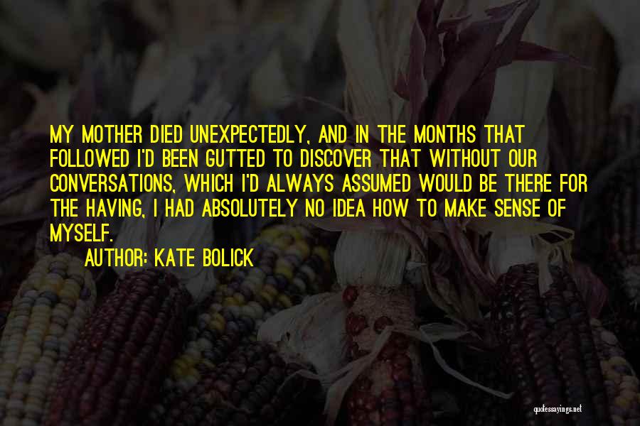 Kate Bolick Quotes: My Mother Died Unexpectedly, And In The Months That Followed I'd Been Gutted To Discover That Without Our Conversations, Which