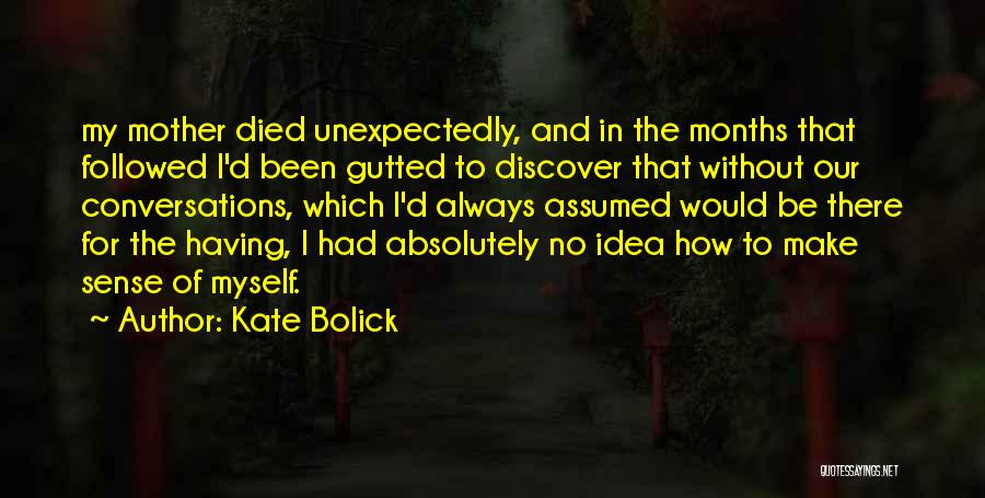 Kate Bolick Quotes: My Mother Died Unexpectedly, And In The Months That Followed I'd Been Gutted To Discover That Without Our Conversations, Which