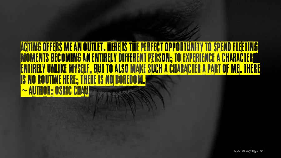 Osric Chau Quotes: Acting Offers Me An Outlet. Here Is The Perfect Opportunity To Spend Fleeting Moments Becoming An Entirely Different Person; To