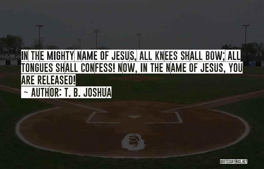 T. B. Joshua Quotes: In The Mighty Name Of Jesus, All Knees Shall Bow; All Tongues Shall Confess! Now, In The Name Of Jesus,