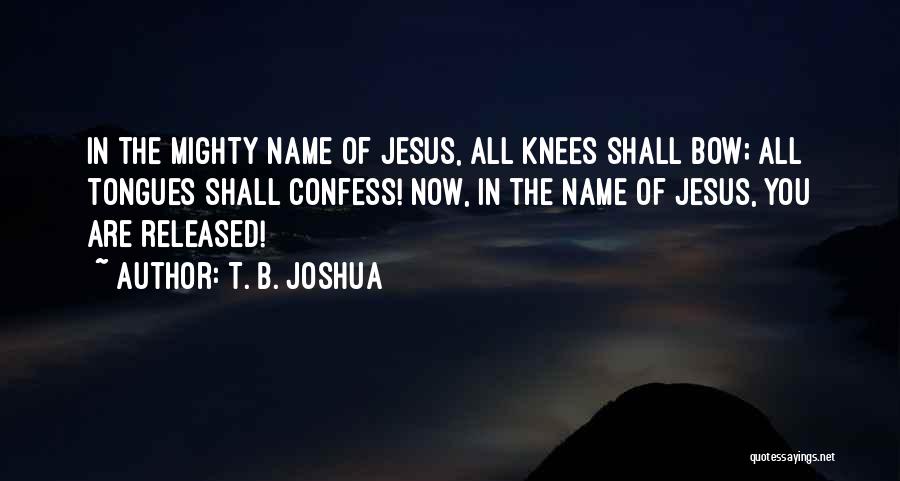 T. B. Joshua Quotes: In The Mighty Name Of Jesus, All Knees Shall Bow; All Tongues Shall Confess! Now, In The Name Of Jesus,