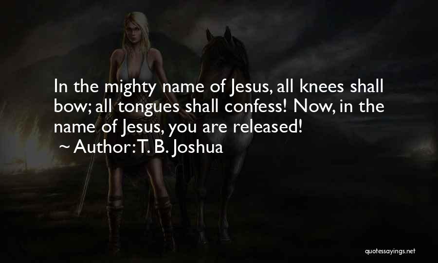 T. B. Joshua Quotes: In The Mighty Name Of Jesus, All Knees Shall Bow; All Tongues Shall Confess! Now, In The Name Of Jesus,