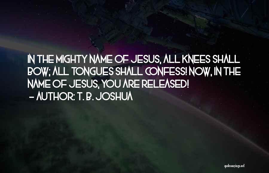 T. B. Joshua Quotes: In The Mighty Name Of Jesus, All Knees Shall Bow; All Tongues Shall Confess! Now, In The Name Of Jesus,