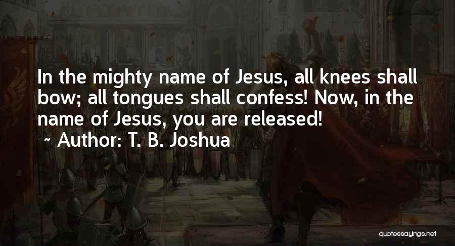 T. B. Joshua Quotes: In The Mighty Name Of Jesus, All Knees Shall Bow; All Tongues Shall Confess! Now, In The Name Of Jesus,