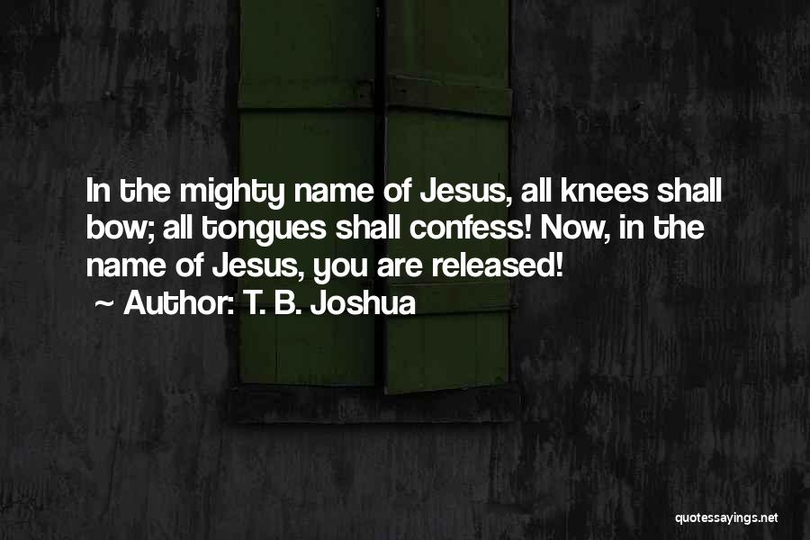 T. B. Joshua Quotes: In The Mighty Name Of Jesus, All Knees Shall Bow; All Tongues Shall Confess! Now, In The Name Of Jesus,