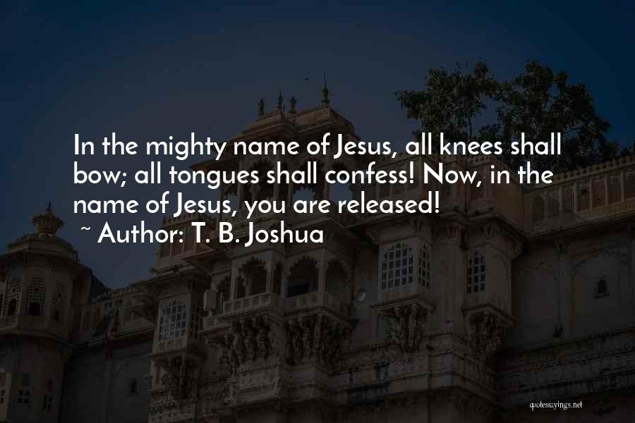 T. B. Joshua Quotes: In The Mighty Name Of Jesus, All Knees Shall Bow; All Tongues Shall Confess! Now, In The Name Of Jesus,