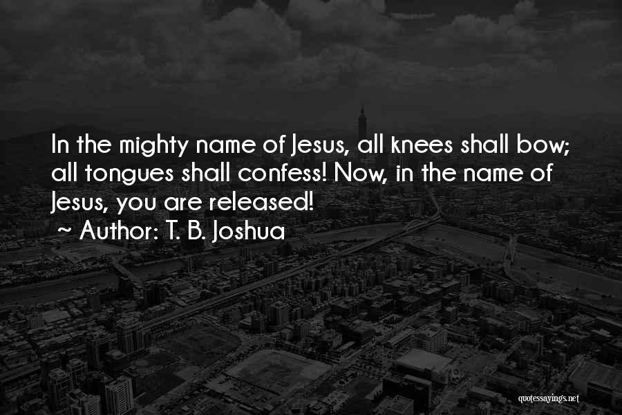 T. B. Joshua Quotes: In The Mighty Name Of Jesus, All Knees Shall Bow; All Tongues Shall Confess! Now, In The Name Of Jesus,