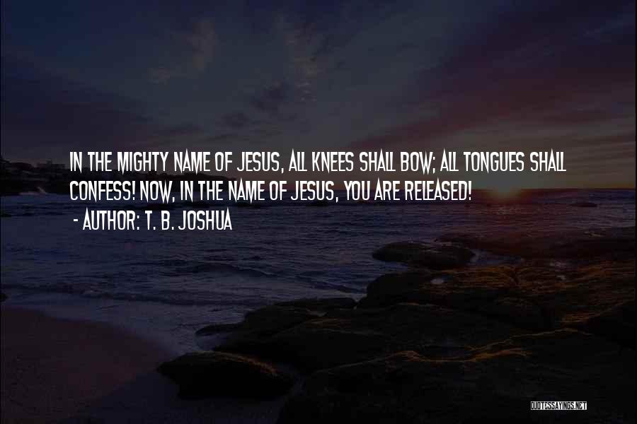 T. B. Joshua Quotes: In The Mighty Name Of Jesus, All Knees Shall Bow; All Tongues Shall Confess! Now, In The Name Of Jesus,