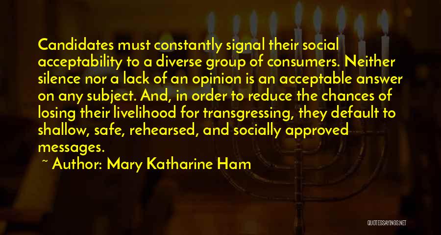 Mary Katharine Ham Quotes: Candidates Must Constantly Signal Their Social Acceptability To A Diverse Group Of Consumers. Neither Silence Nor A Lack Of An