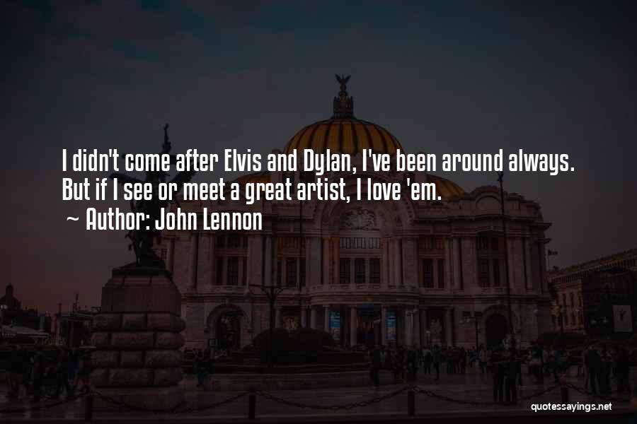 John Lennon Quotes: I Didn't Come After Elvis And Dylan, I've Been Around Always. But If I See Or Meet A Great Artist,