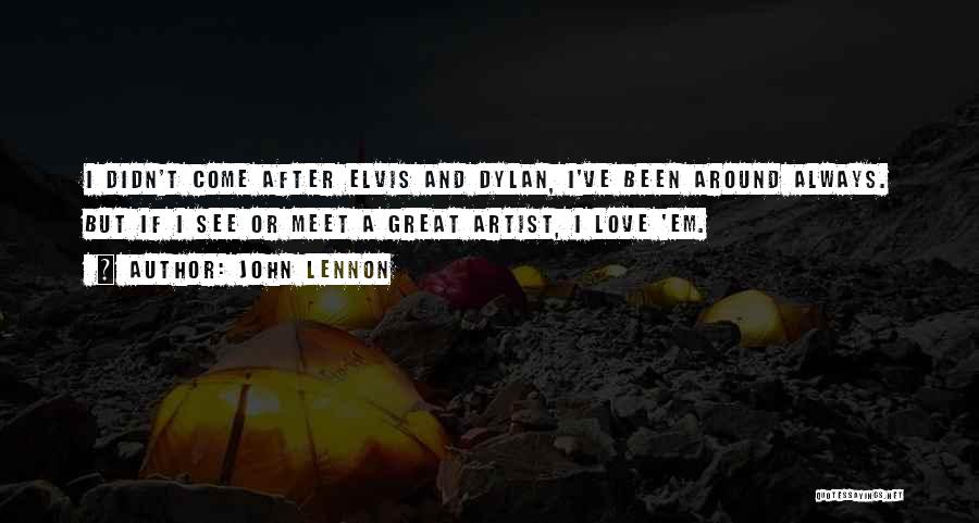 John Lennon Quotes: I Didn't Come After Elvis And Dylan, I've Been Around Always. But If I See Or Meet A Great Artist,