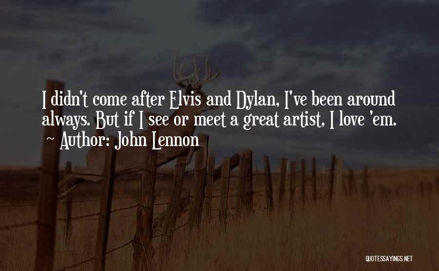 John Lennon Quotes: I Didn't Come After Elvis And Dylan, I've Been Around Always. But If I See Or Meet A Great Artist,