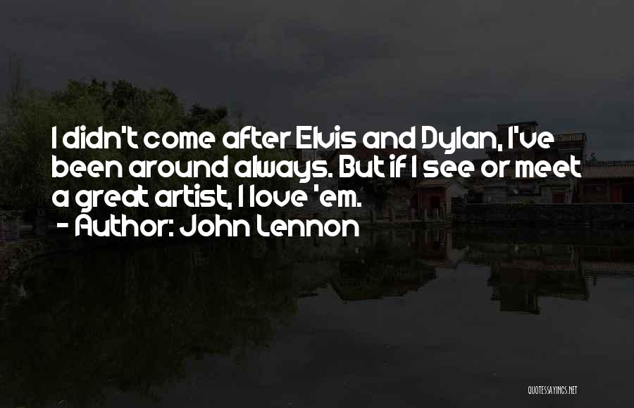 John Lennon Quotes: I Didn't Come After Elvis And Dylan, I've Been Around Always. But If I See Or Meet A Great Artist,