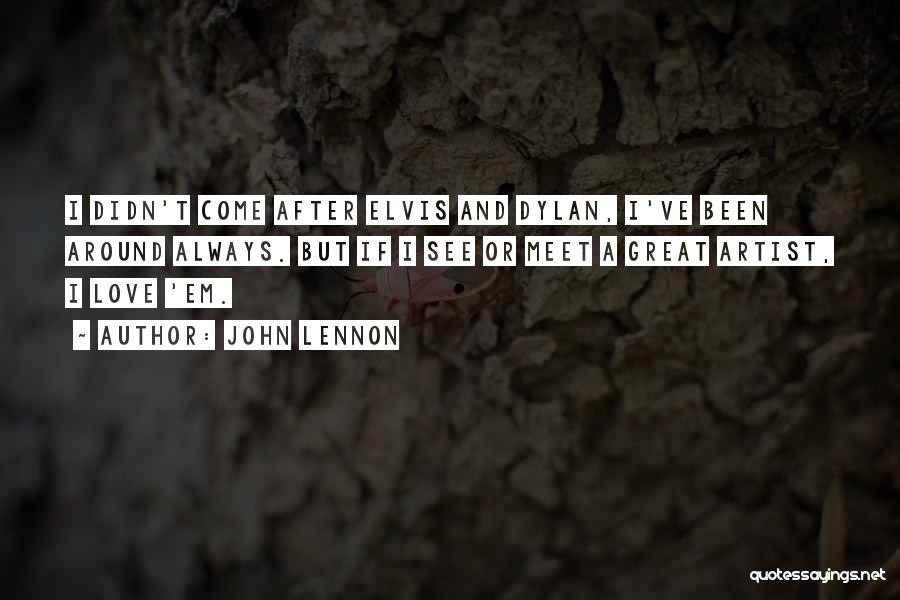 John Lennon Quotes: I Didn't Come After Elvis And Dylan, I've Been Around Always. But If I See Or Meet A Great Artist,