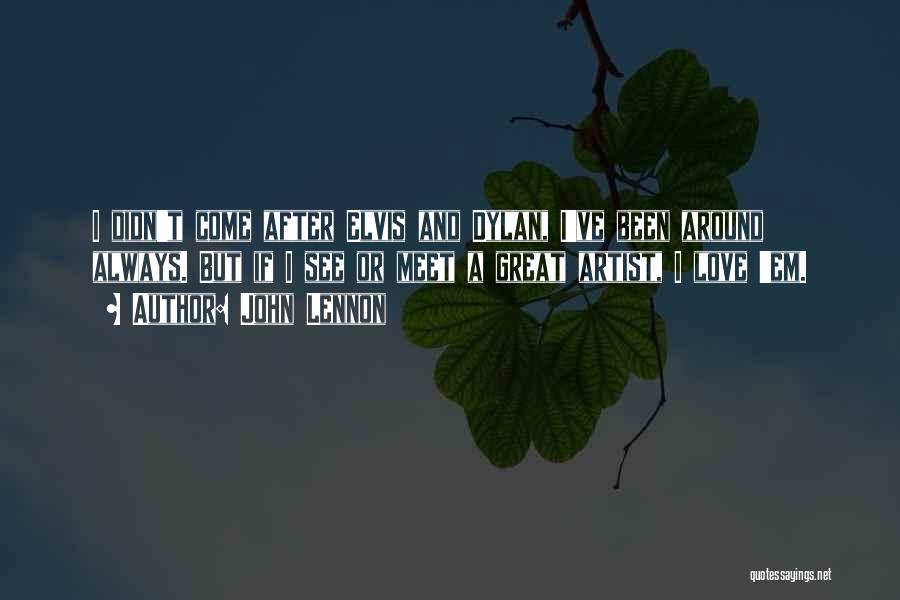 John Lennon Quotes: I Didn't Come After Elvis And Dylan, I've Been Around Always. But If I See Or Meet A Great Artist,