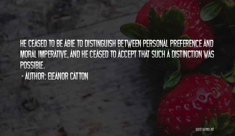 Eleanor Catton Quotes: He Ceased To Be Able To Distinguish Between Personal Preference And Moral Imperative, And He Ceased To Accept That Such