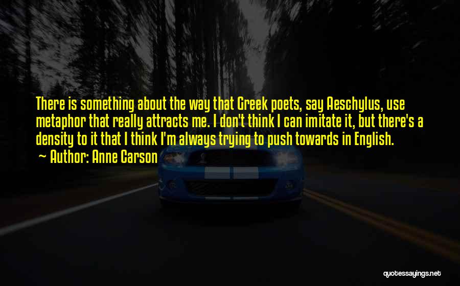 Anne Carson Quotes: There Is Something About The Way That Greek Poets, Say Aeschylus, Use Metaphor That Really Attracts Me. I Don't Think