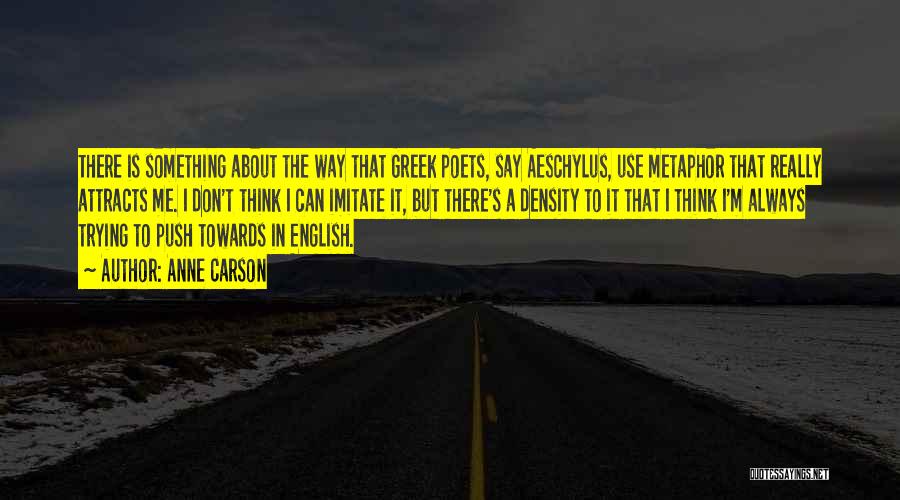 Anne Carson Quotes: There Is Something About The Way That Greek Poets, Say Aeschylus, Use Metaphor That Really Attracts Me. I Don't Think