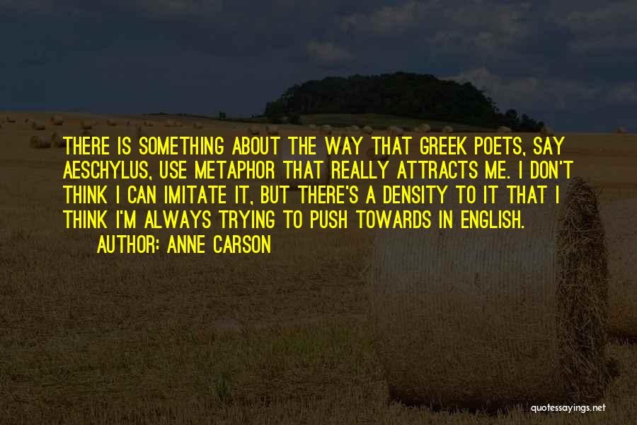 Anne Carson Quotes: There Is Something About The Way That Greek Poets, Say Aeschylus, Use Metaphor That Really Attracts Me. I Don't Think