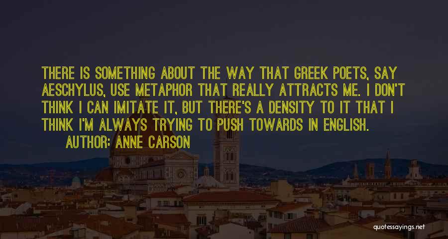 Anne Carson Quotes: There Is Something About The Way That Greek Poets, Say Aeschylus, Use Metaphor That Really Attracts Me. I Don't Think