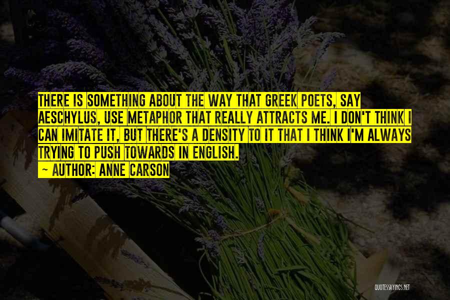 Anne Carson Quotes: There Is Something About The Way That Greek Poets, Say Aeschylus, Use Metaphor That Really Attracts Me. I Don't Think