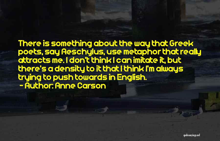 Anne Carson Quotes: There Is Something About The Way That Greek Poets, Say Aeschylus, Use Metaphor That Really Attracts Me. I Don't Think