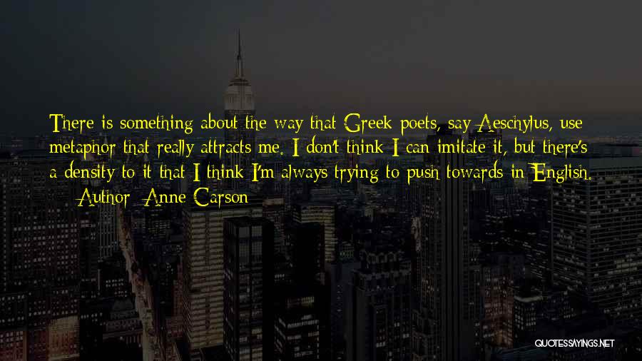 Anne Carson Quotes: There Is Something About The Way That Greek Poets, Say Aeschylus, Use Metaphor That Really Attracts Me. I Don't Think