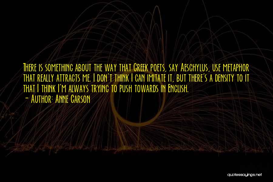 Anne Carson Quotes: There Is Something About The Way That Greek Poets, Say Aeschylus, Use Metaphor That Really Attracts Me. I Don't Think