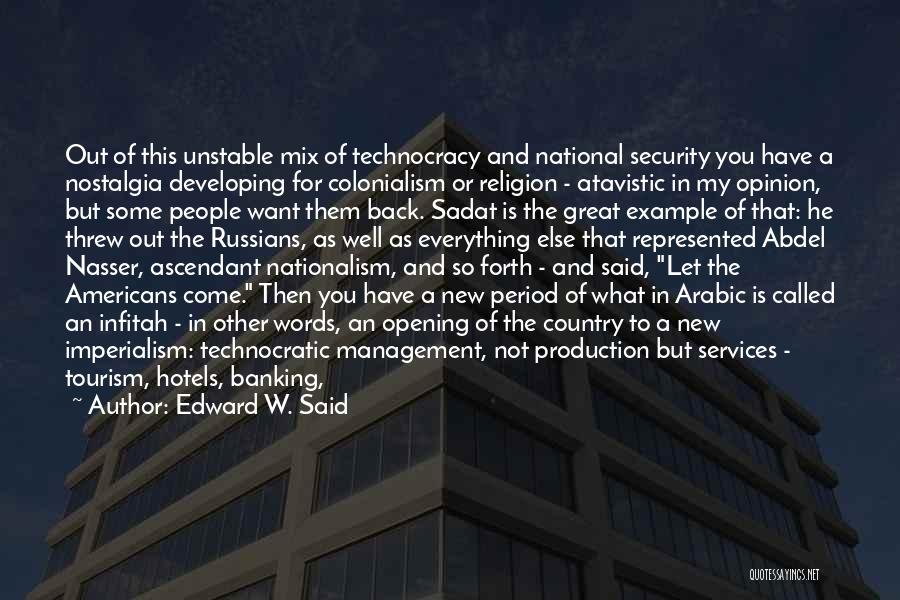 Edward W. Said Quotes: Out Of This Unstable Mix Of Technocracy And National Security You Have A Nostalgia Developing For Colonialism Or Religion -