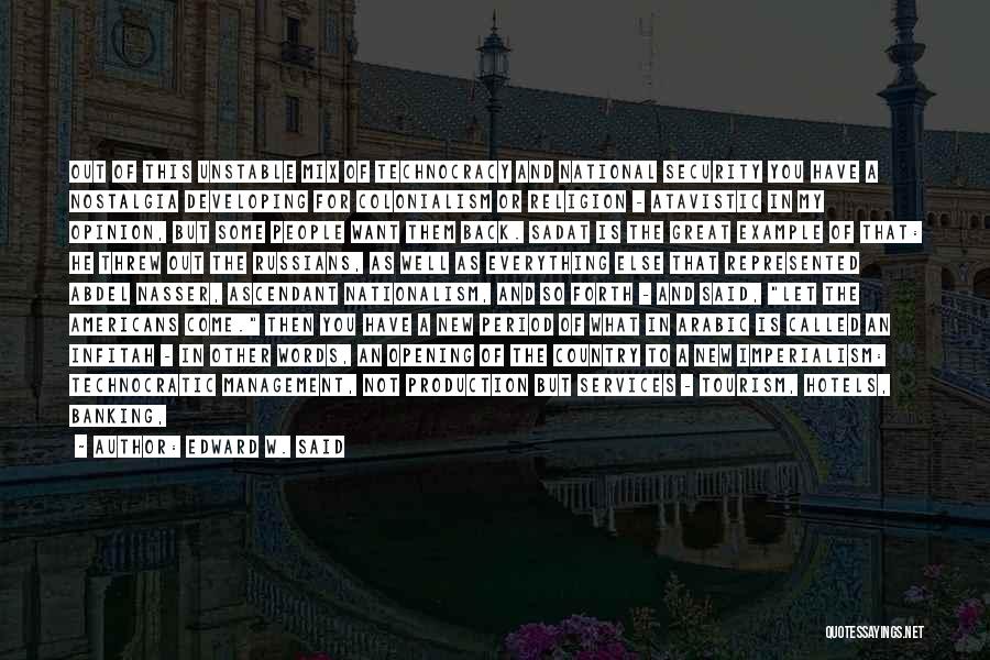 Edward W. Said Quotes: Out Of This Unstable Mix Of Technocracy And National Security You Have A Nostalgia Developing For Colonialism Or Religion -